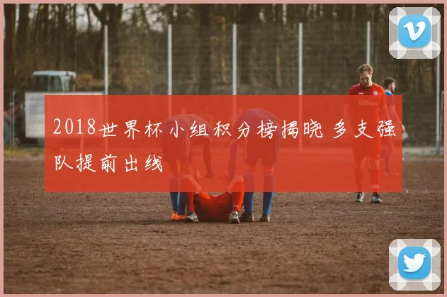 2018世界杯小组积分榜揭晓 多支强队提前出线
