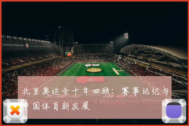 北京奥运会十年回顾:赛事记忆与中国体育新发展