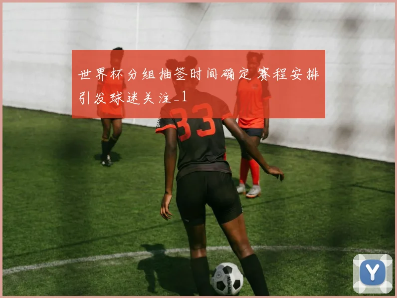 世界杯分组抽签时间确定 赛程安排引发球迷关注_1