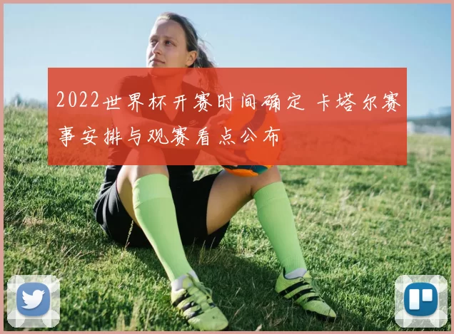 2022世界杯开赛时间确定 卡塔尔赛事安排与观赛看点公布