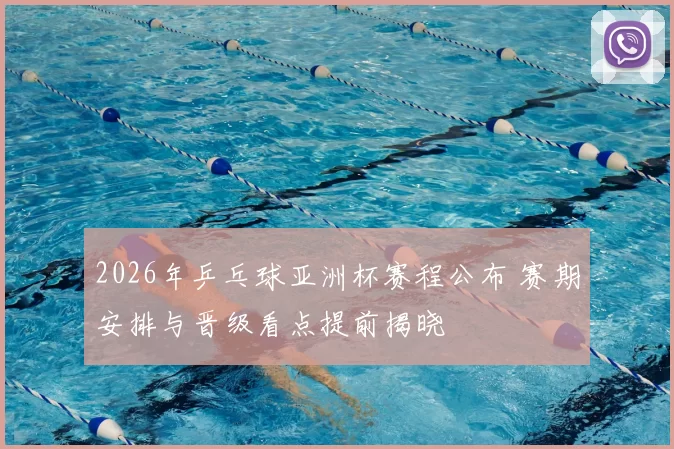 2026年乒乓球亚洲杯赛程公布 赛期安排与晋级看点提前揭晓