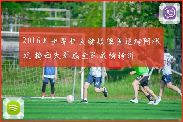 2016年世界杯关键战德国逆转阿根廷 梅西失冠成全队成绩转折