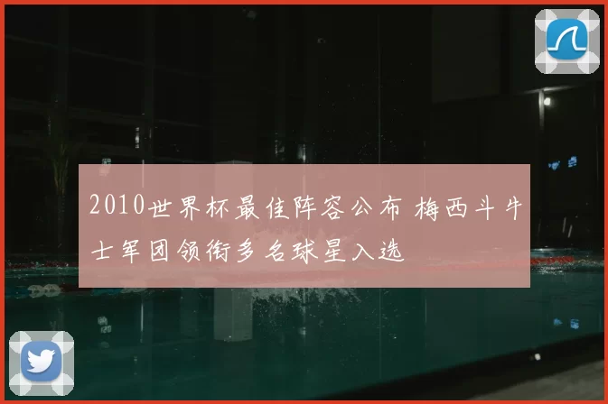 2010世界杯最佳阵容公布 梅西斗牛士军团领衔多名球星入选