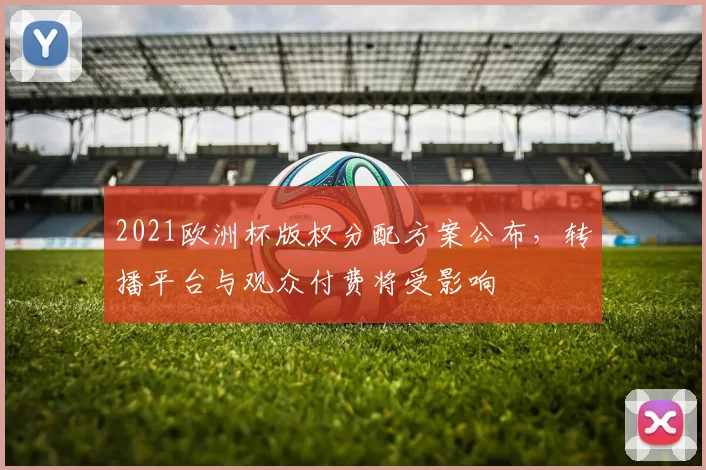 2021欧洲杯版权分配方案公布,转播平台与观众付费将受影响