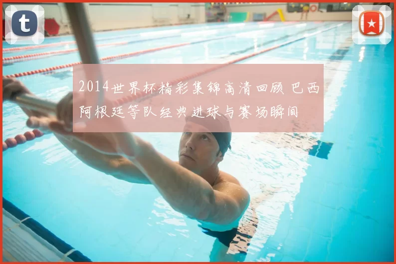 2014世界杯精彩集锦高清回顾 巴西阿根廷等队经典进球与赛场瞬间