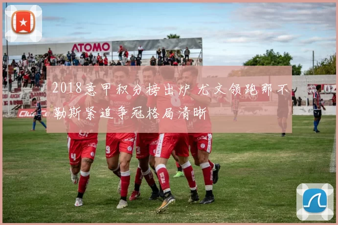 2018意甲积分榜出炉 尤文领跑那不勒斯紧追争冠格局清晰