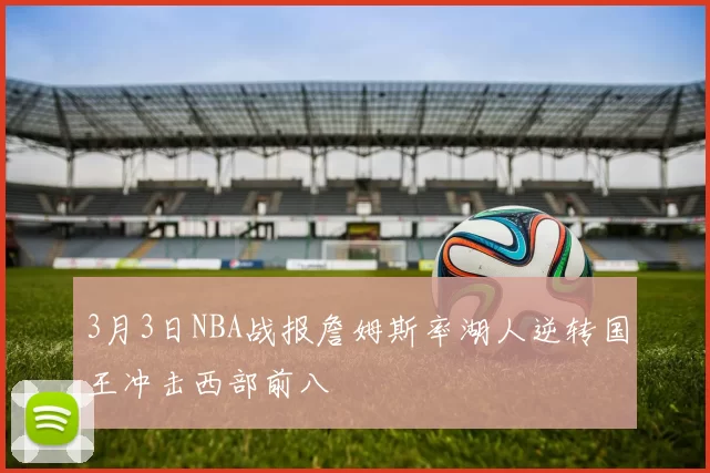 3月3日NBA战报詹姆斯率湖人逆转国王冲击西部前八