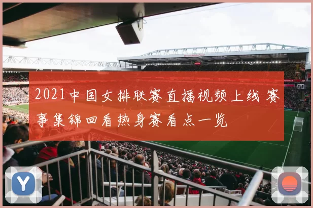 2021中国女排联赛直播视频上线 赛事集锦回看热身赛看点一览