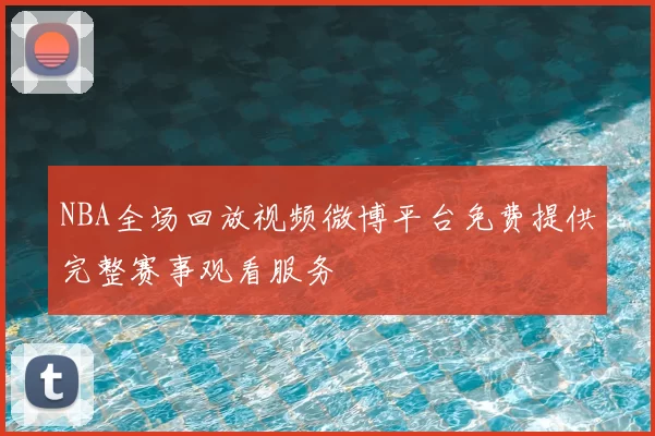 NBA全场回放视频微博平台免费提供完整赛事观看服务