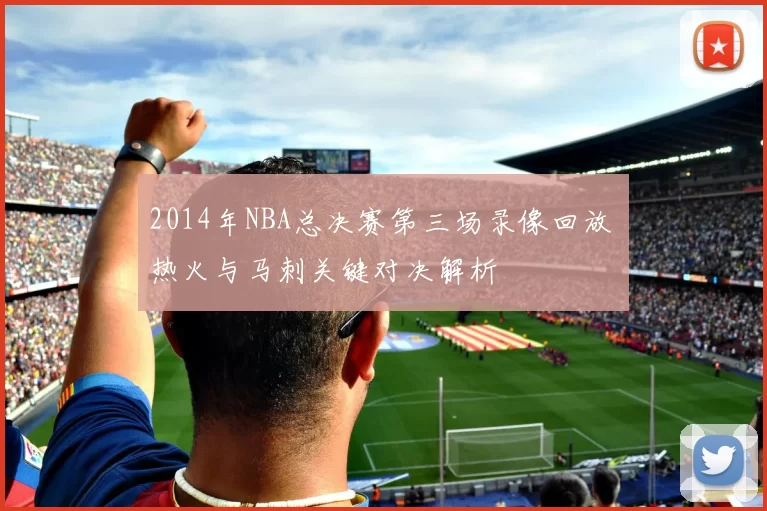 2014年NBA总决赛第三场录像回放 热火与马刺关键对决解析