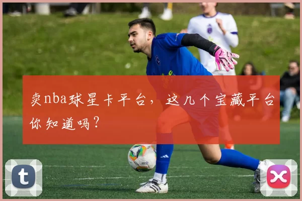 卖nba球星卡平台，这几个宝藏平台你知道吗？