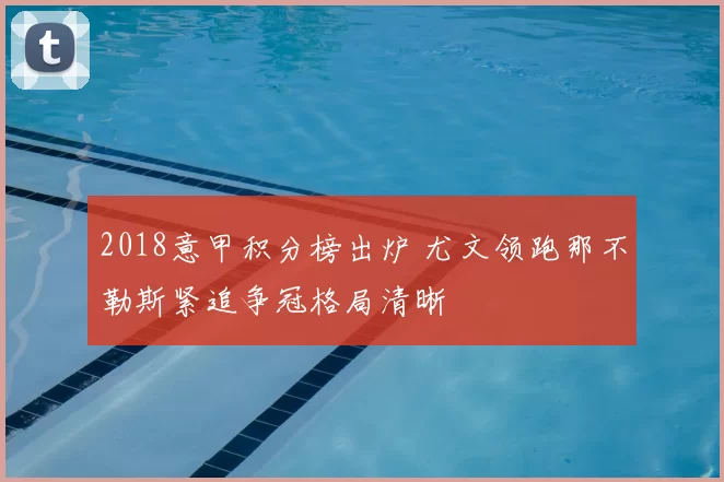 2018意甲积分榜出炉 尤文领跑那不勒斯紧追争冠格局清晰