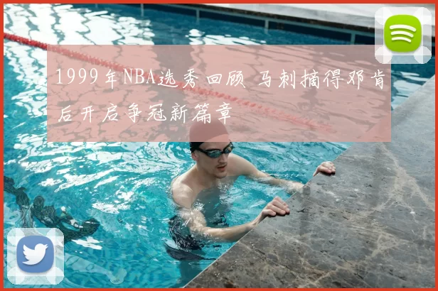 1999年NBA选秀回顾 马刺摘得邓肯后开启争冠新篇章