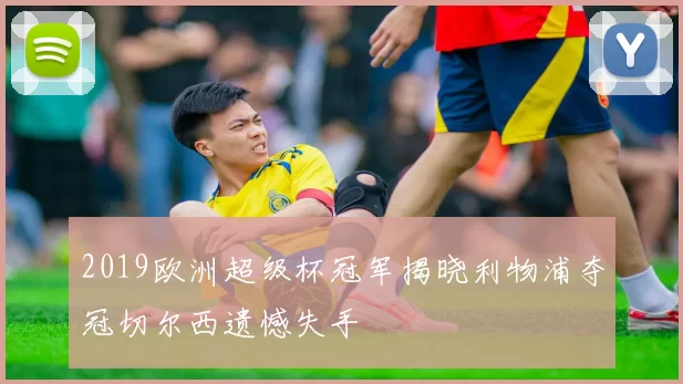 2019欧洲超级杯冠军揭晓利物浦夺冠切尔西遗憾失手