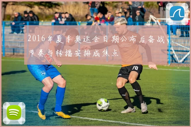 2016年夏季奥运会日期公布后备战节奏与转播安排成焦点