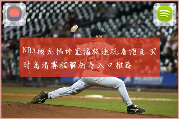 NBA线无插件直播极速观看指南 实时高清赛程解析与入口推荐