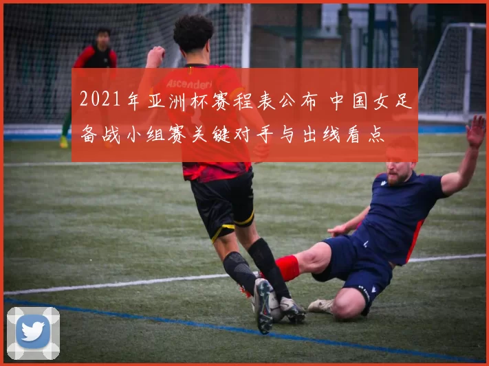 2021年亚洲杯赛程表公布 中国女足备战小组赛关键对手与出线看点