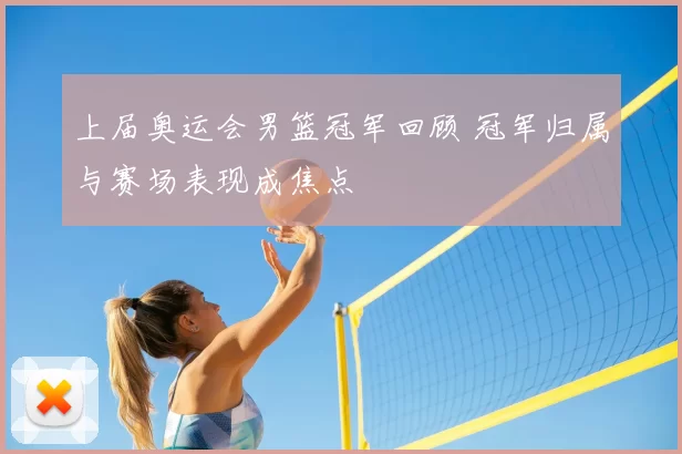 上届奥运会男篮冠军回顾 冠军归属与赛场表现成焦点