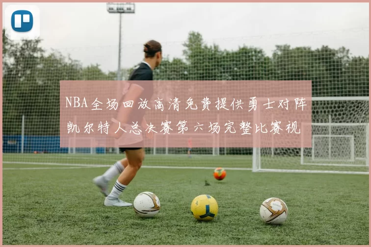 NBA全场回放高清免费提供勇士对阵凯尔特人总决赛第六场完整比赛视频
