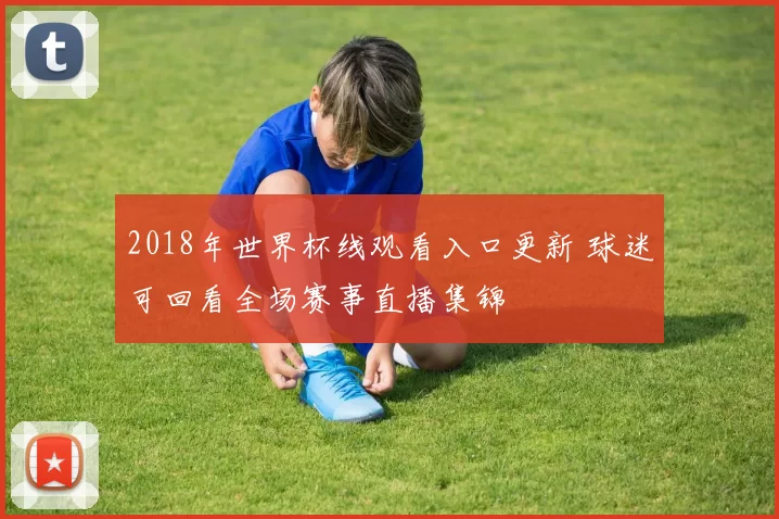 2018年世界杯线观看入口更新 球迷可回看全场赛事直播集锦