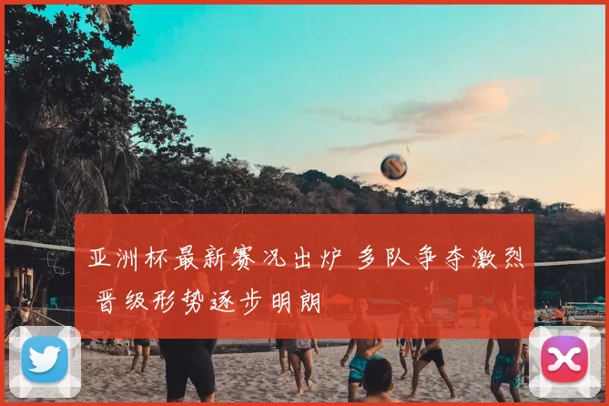亚洲杯最新赛况出炉 多队争夺激烈 晋级形势逐步明朗