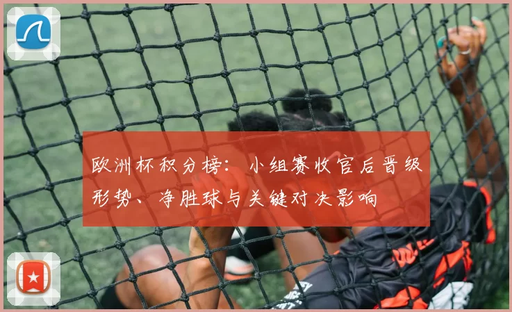 欧洲杯积分榜：小组赛收官后晋级形势、净胜球与关键对决影响
