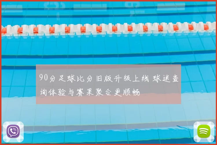 90分足球比分旧版升级上线 球迷查询体验与赛果聚合更顺畅