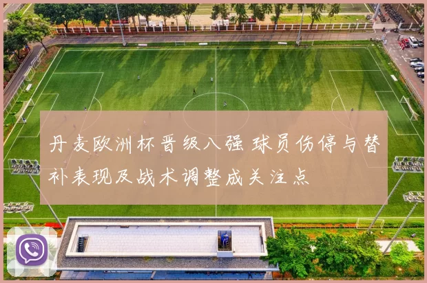 丹麦欧洲杯晋级八强 球员伤停与替补表现及战术调整成关注点