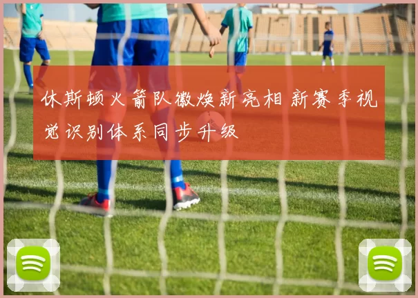 休斯顿火箭队徽焕新亮相 新赛季视觉识别体系同步升级