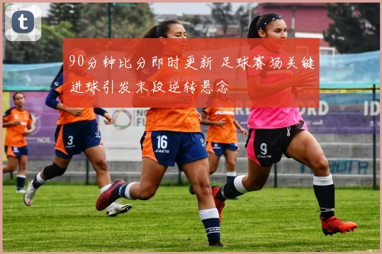 90分钟比分即时更新 足球赛场关键进球引发末段逆转悬念