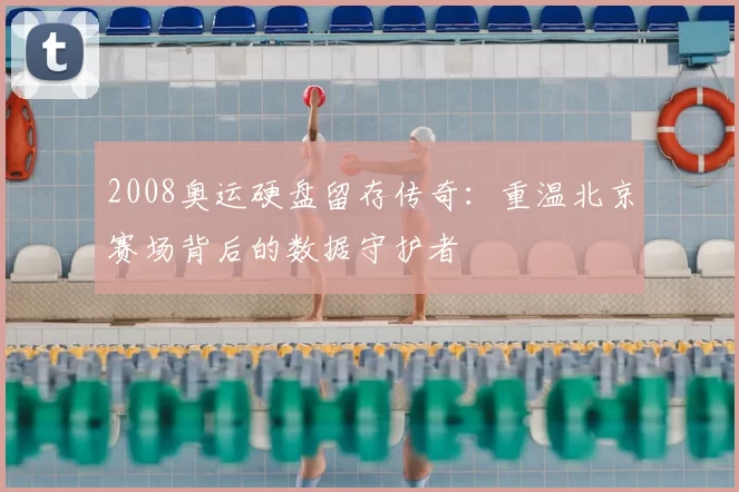 2008奥运硬盘留存传奇:重温北京赛场背后的数据守护者