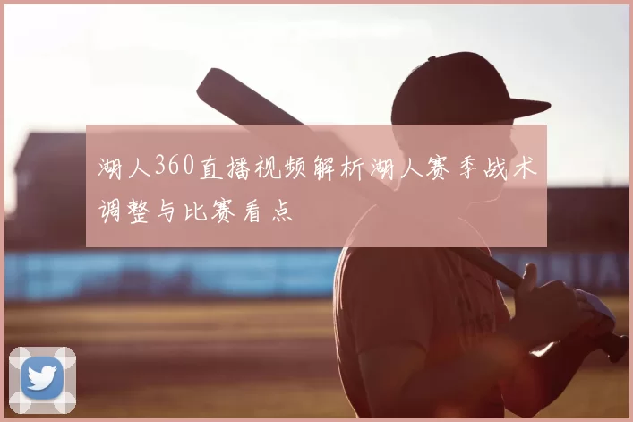 湖人360直播视频解析湖人赛季战术调整与比赛看点