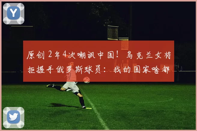 原创 2年4次嘲讽中国！乌克兰女将拒握手俄罗斯球员：我的国家啥都没了