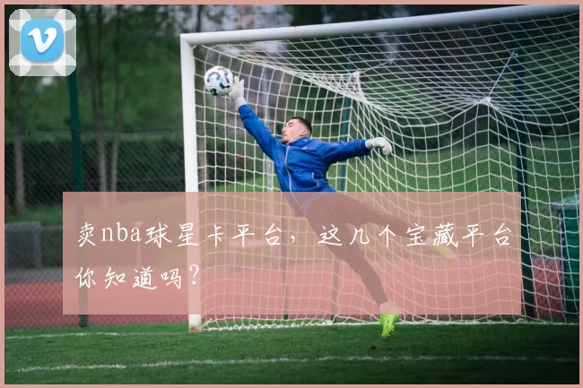 卖nba球星卡平台，这几个宝藏平台你知道吗？