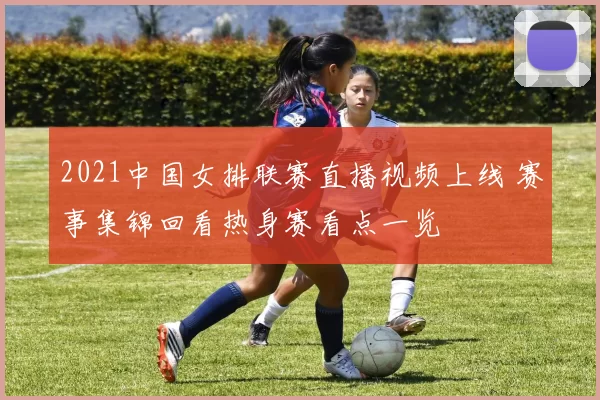 2021中国女排联赛直播视频上线 赛事集锦回看热身赛看点一览