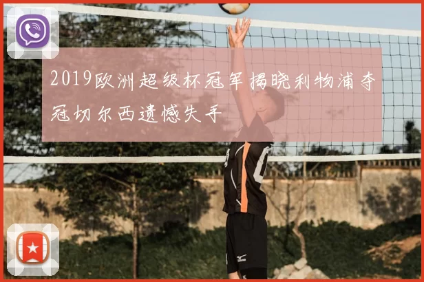 2019欧洲超级杯冠军揭晓利物浦夺冠切尔西遗憾失手