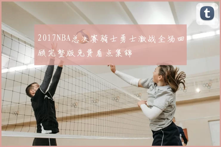 2017NBA总决赛骑士勇士激战全场回顾完整版免费看点集锦