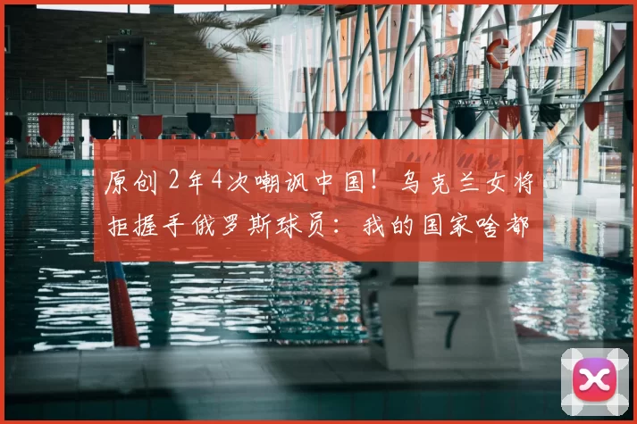 原创 2年4次嘲讽中国！乌克兰女将拒握手俄罗斯球员：我的国家啥都没了