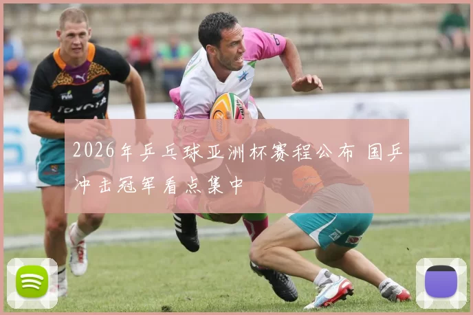 2026年乒乓球亚洲杯赛程公布 国乒冲击冠军看点集中