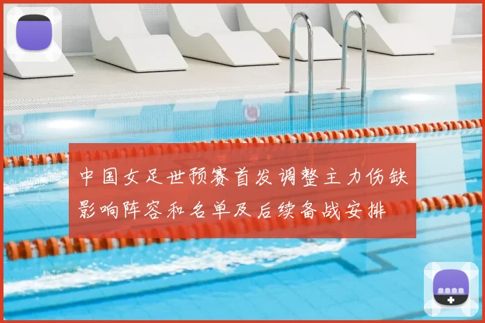 中国女足世预赛首发调整主力伤缺影响阵容和名单及后续备战安排