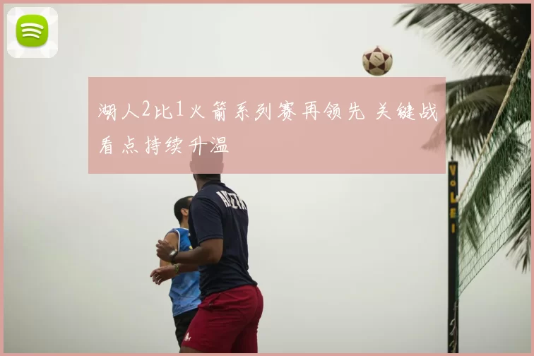 湖人2比1火箭系列赛再领先 关键战看点持续升温