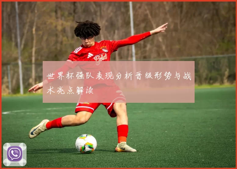 世界杯强队表现分析晋级形势与战术亮点解读