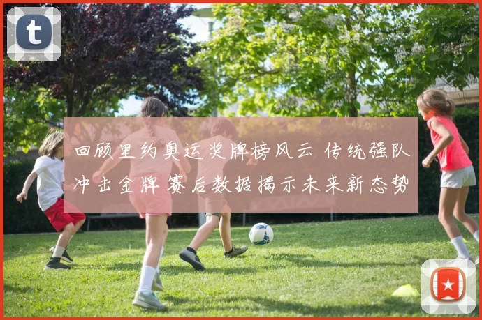 回顾里约奥运奖牌榜风云 传统强队冲击金牌 赛后数据揭示未来新态势