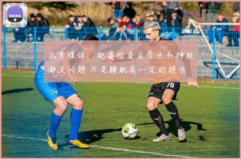 北京媒体：赵睿检查后骨头和神经都没问题 只是腰肌有一定的损伤