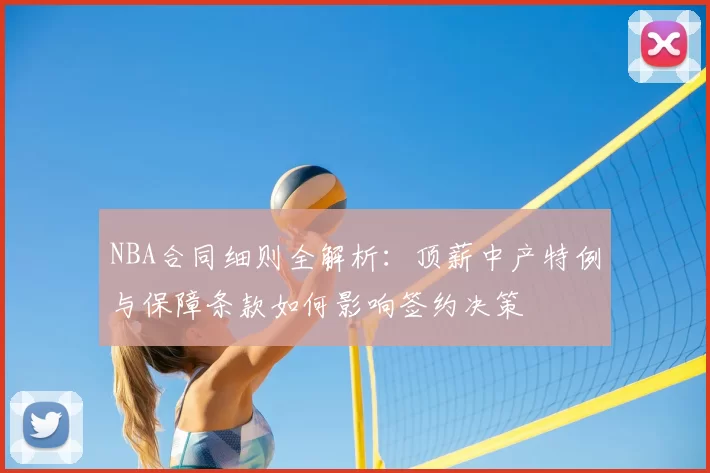 NBA合同细则全解析：顶薪中产特例与保障条款如何影响签约决策