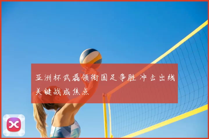 亚洲杯武磊领衔国足争胜 冲击出线关键战成焦点