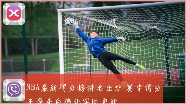 NBA最新得分榜排名出炉 赛季得分王争夺白热化实时更新