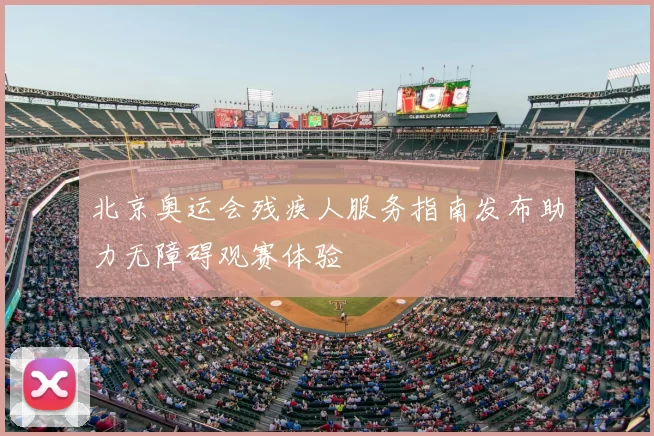 北京奥运会残疾人服务指南发布助力无障碍观赛体验