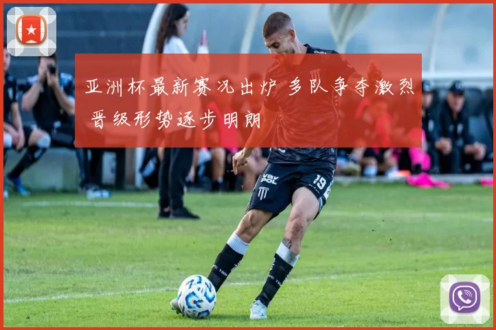 亚洲杯最新赛况出炉 多队争夺激烈 晋级形势逐步明朗