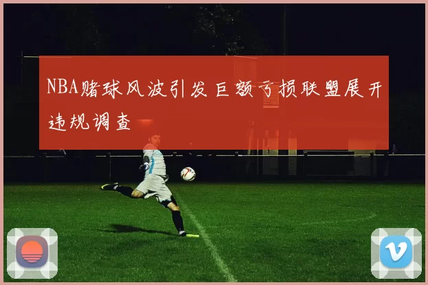 NBA赌球风波引发巨额亏损联盟展开违规调查